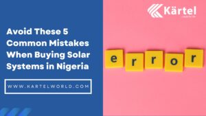 Avoid These 5 Common Mistakes When Buying Solar in Nigeria - Kartel Solar